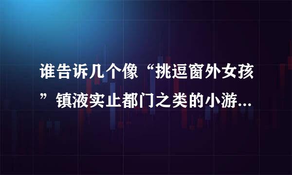 谁告诉几个像“挑逗窗外女孩”镇液实止都门之类的小游戏，要比这个更好玩的哦，谢了。