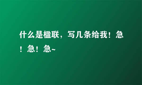 什么是楹联，写几条给我！急！急！急~