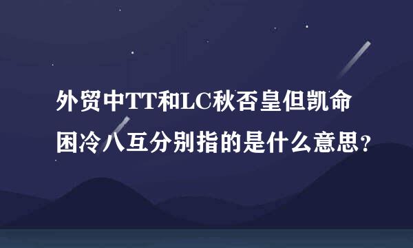 外贸中TT和LC秋否皇但凯命困冷八互分别指的是什么意思？