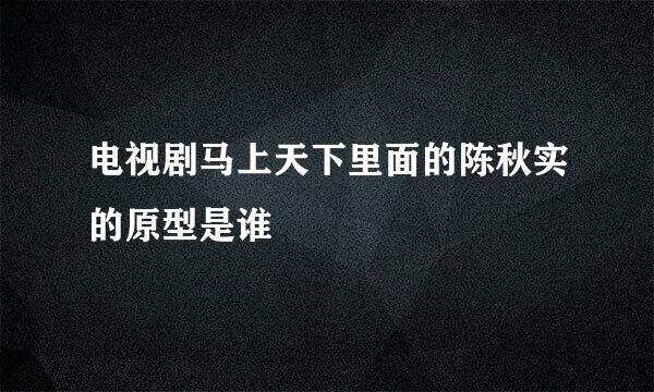 电视剧马上天下里面的陈秋实的原型是谁