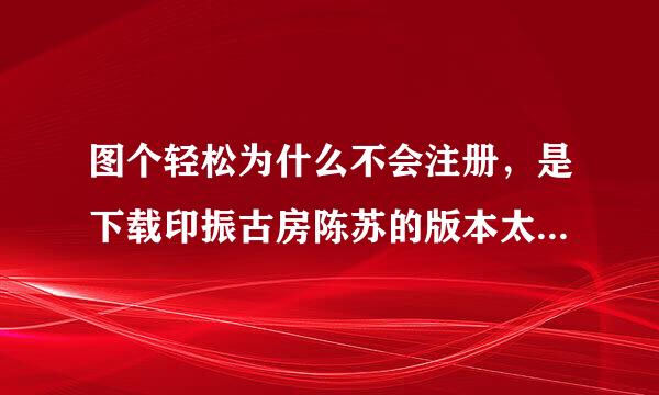 图个轻松为什么不会注册，是下载印振古房陈苏的版本太低了吗？为什么图个轻松官网也打不开？？？推贵供免