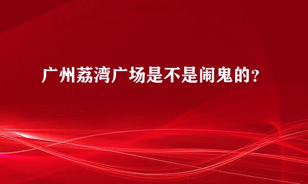 广州荔湾广场是不是闹鬼的？