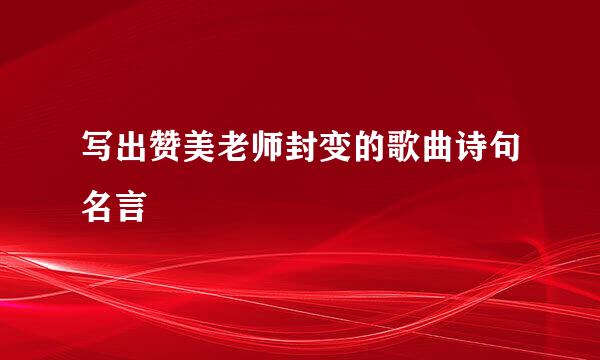 写出赞美老师封变的歌曲诗句名言