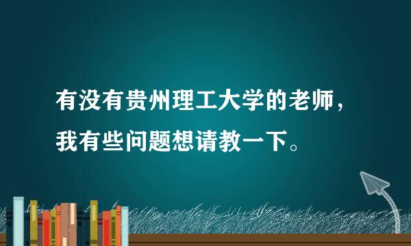 有没有贵州理工大学的老师，我有些问题想请教一下。