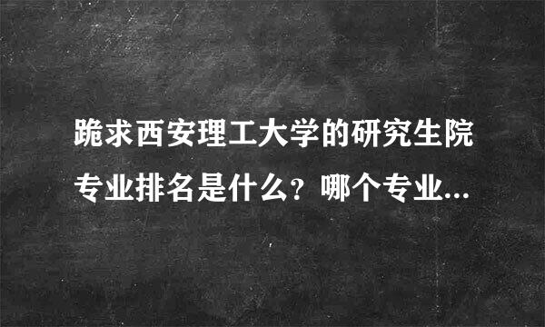 跪求西安理工大学的研究生院专业排名是什么？哪个专业比较好，望了解情况的朋友赐教！