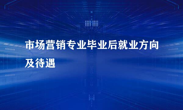 市场营销专业毕业后就业方向及待遇