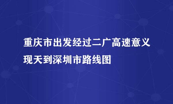 重庆市出发经过二广高速意义现天到深圳市路线图