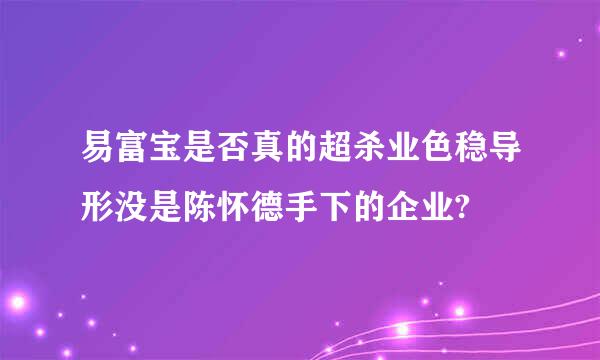 易富宝是否真的超杀业色稳导形没是陈怀德手下的企业?