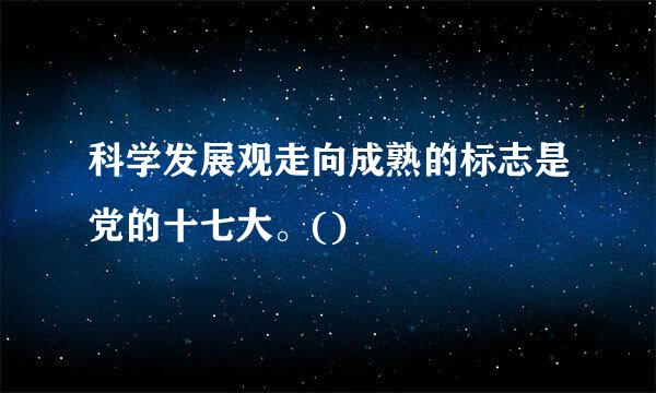 科学发展观走向成熟的标志是党的十七大。()