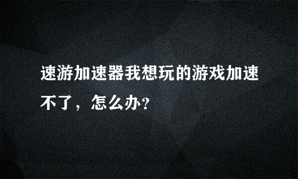 速游加速器我想玩的游戏加速不了，怎么办？