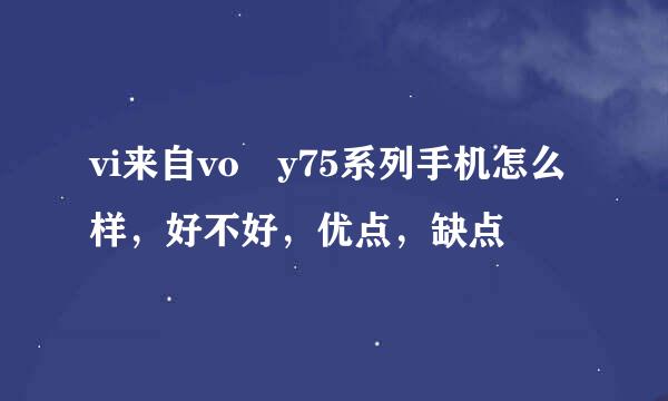 vi来自vo y75系列手机怎么样，好不好，优点，缺点