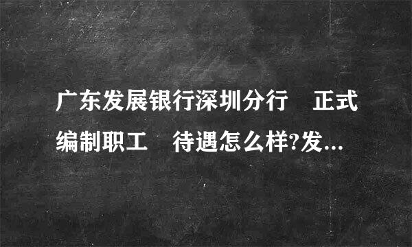 广东发展银行深圳分行 正式编制职工 待遇怎么样?发展前途呢?求知情人回答