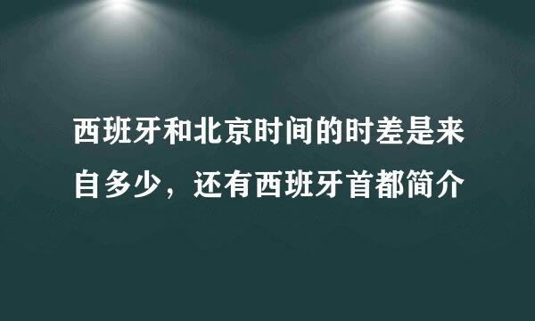 西班牙和北京时间的时差是来自多少，还有西班牙首都简介