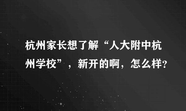 杭州家长想了解“人大附中杭州学校”，新开的啊，怎么样？