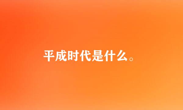 平成时代是什么。