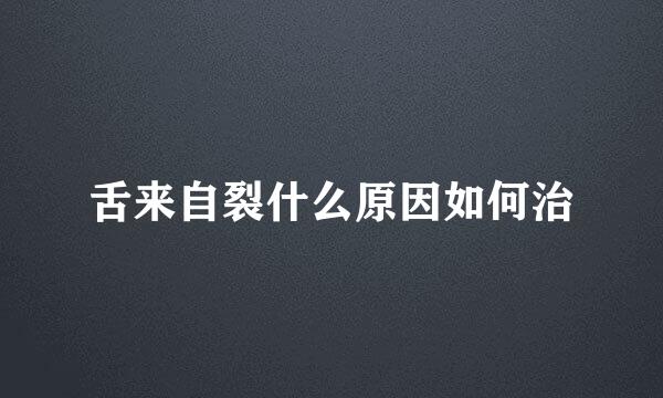 舌来自裂什么原因如何治