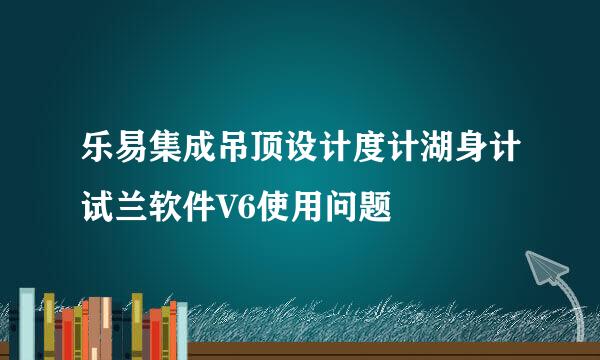 乐易集成吊顶设计度计湖身计试兰软件V6使用问题