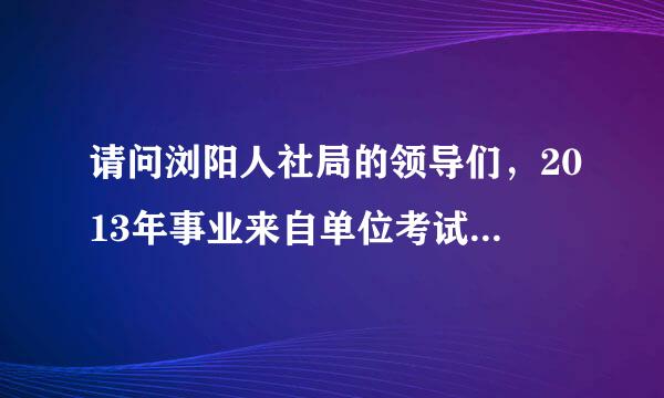 请问浏阳人社局的领导们，2013年事业来自单位考试成绩什么时候可以出来？