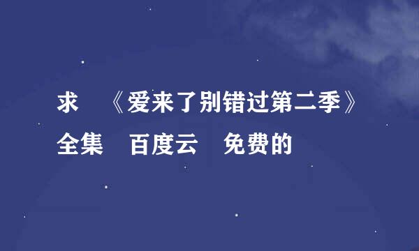 求 《爱来了别错过第二季》全集 百度云 免费的