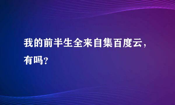 我的前半生全来自集百度云，有吗？