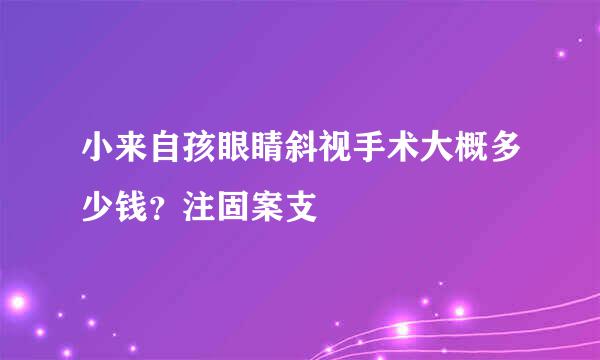 小来自孩眼睛斜视手术大概多少钱？注固案支