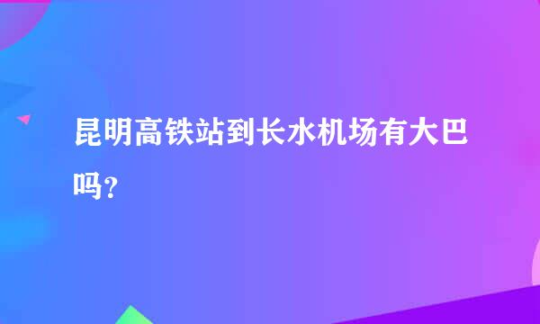 昆明高铁站到长水机场有大巴吗？