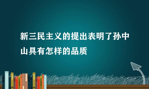 新三民主义的提出表明了孙中山具有怎样的品质