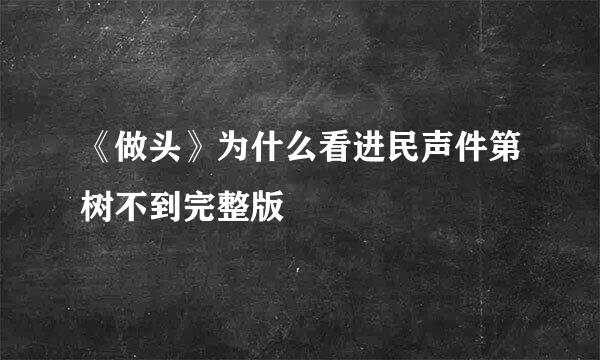 《做头》为什么看进民声件第树不到完整版