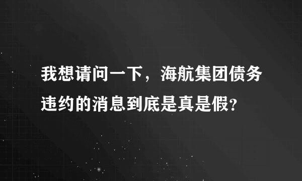 我想请问一下，海航集团债务违约的消息到底是真是假？