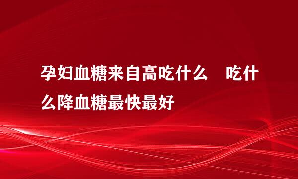 孕妇血糖来自高吃什么 吃什么降血糖最快最好