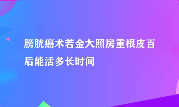 膀胱癌术若金大照房重根皮百后能活多长时间