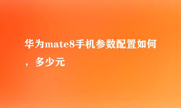 华为mate8手机参数配置如何，多少元