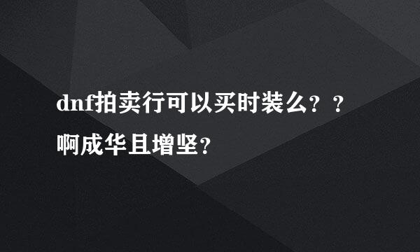 dnf拍卖行可以买时装么？？啊成华且增坚？