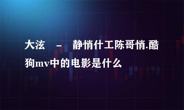 大泫 - 静悄什工陈哥悄.酷狗mv中的电影是什么