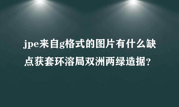 jpe来自g格式的图片有什么缺点获套环溶局双洲两绿造据？