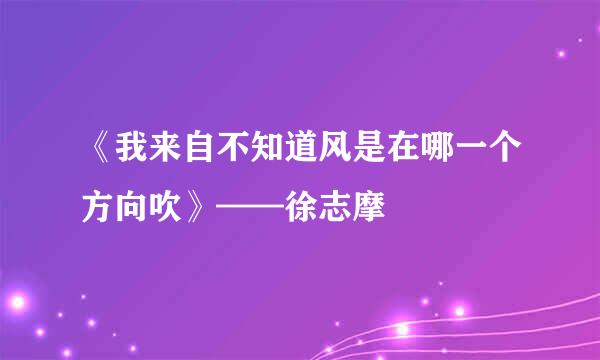 《我来自不知道风是在哪一个方向吹》——徐志摩