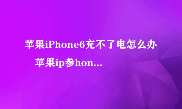 苹果iPhone6充不了电怎么办 苹果ip参hone6 plus不能充电什么原因