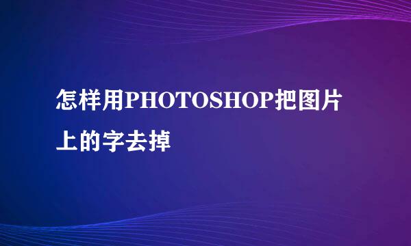 怎样用PHOTOSHOP把图片上的字去掉