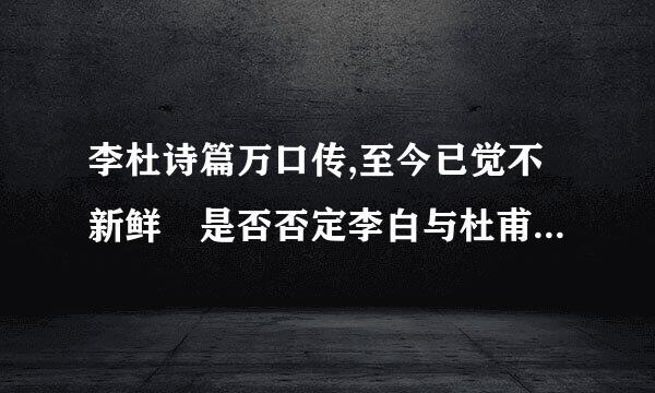 李杜诗篇万口传,至今已觉不新鲜 是否否定李白与杜甫的诗作吗?起什的末识渐简家怀成关么作用