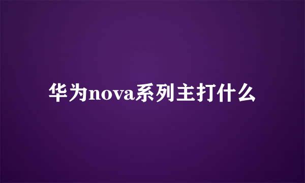 华为nova系列主打什么