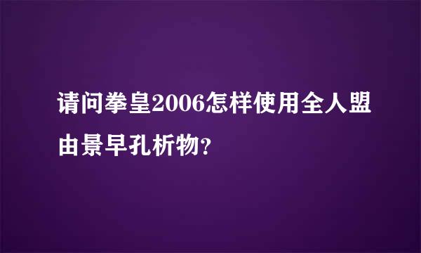 请问拳皇2006怎样使用全人盟由景早孔析物？