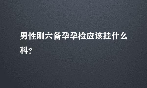 男性刚六备孕孕检应该挂什么科？