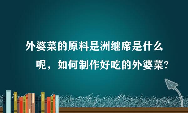 外婆菜的原料是洲继席是什么 呢，如何制作好吃的外婆菜?