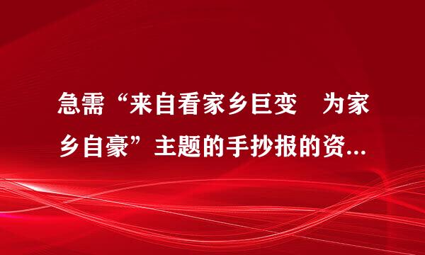 急需“来自看家乡巨变 为家乡自豪”主题的手抄报的资料（至少四个板块），谢了！