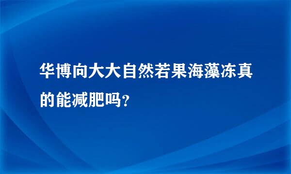 华博向大大自然若果海藻冻真的能减肥吗？