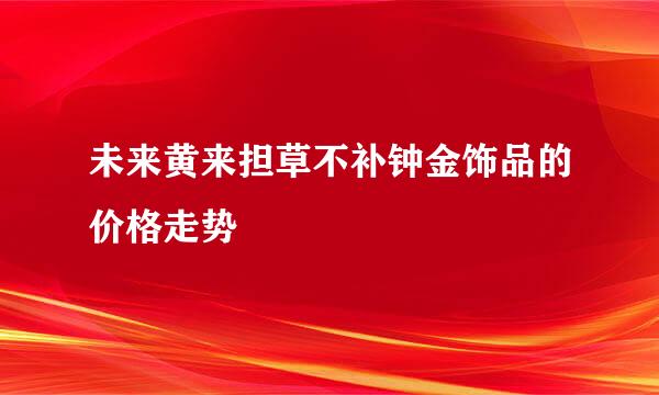 未来黄来担草不补钟金饰品的价格走势