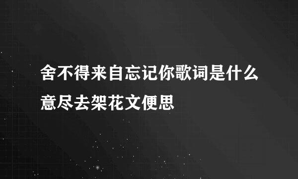 舍不得来自忘记你歌词是什么意尽去架花文便思