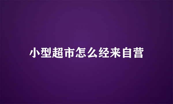 小型超市怎么经来自营