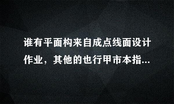 谁有平面构来自成点线面设计作业，其他的也行甲市本指眼？谢谢了，急！