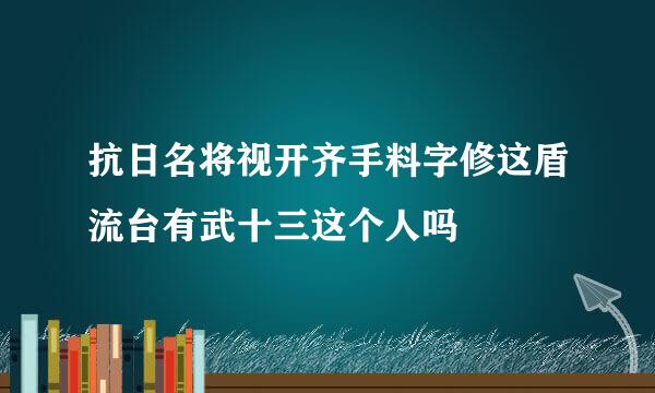 抗日名将视开齐手料字修这盾流台有武十三这个人吗